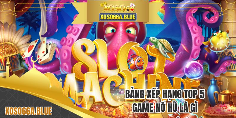 Bảng xếp hạng top 5 game nổ hũ là gì
