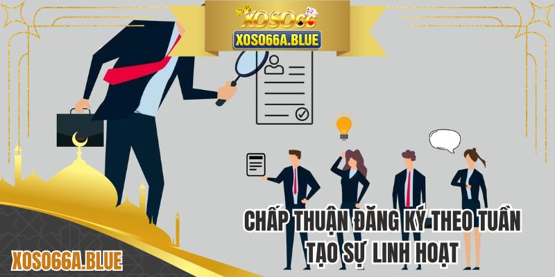 Chấp thuận đăng ký theo tuần tạo sự linh hoạt