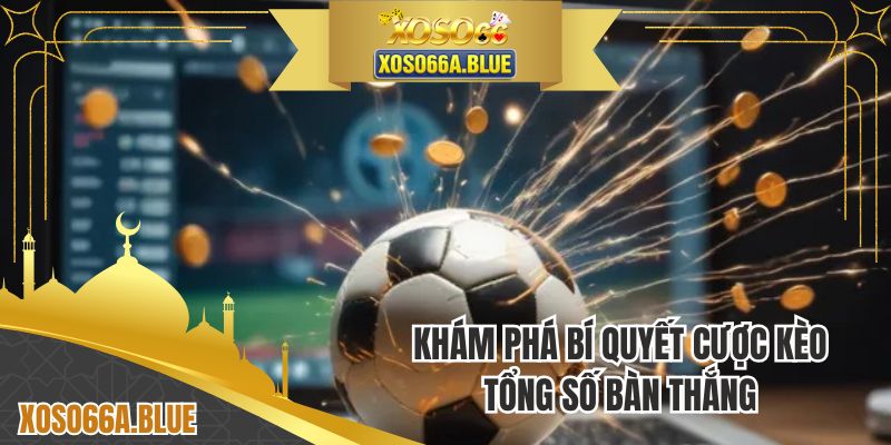 Khám phá bí quyết cược kèo tổng số bàn thắng