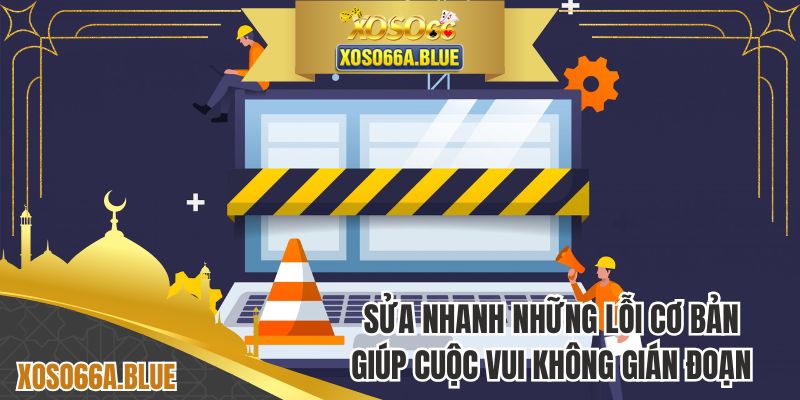 Sửa nhanh những lỗi cơ bản giúp cuộc vui không gián đoạn