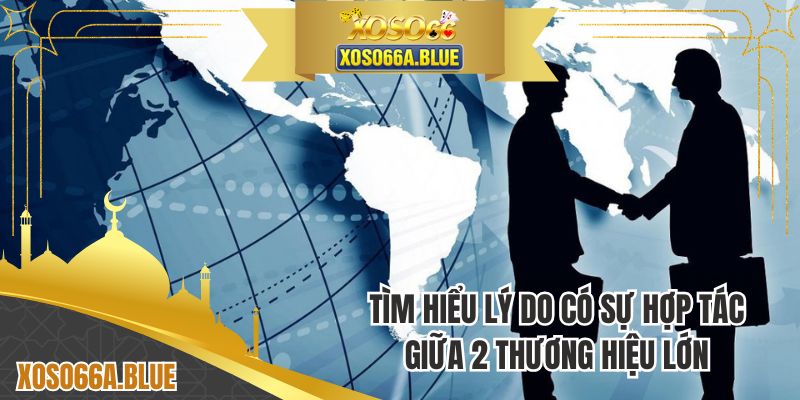 Tìm hiểu lý do có sự hợp tác giữa 2 thương hiệu lớn