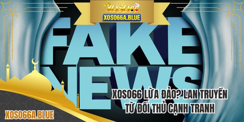 XOSO66 lừa đảo? Tin đồn lan truyền từ đối thủ cạnh tranh
